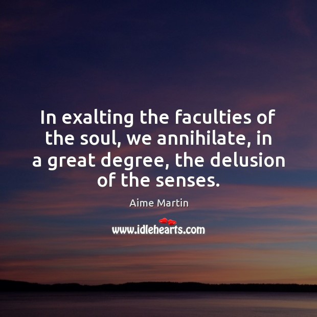 In exalting the faculties of the soul, we annihilate, in a great Aime Martin Picture Quote
