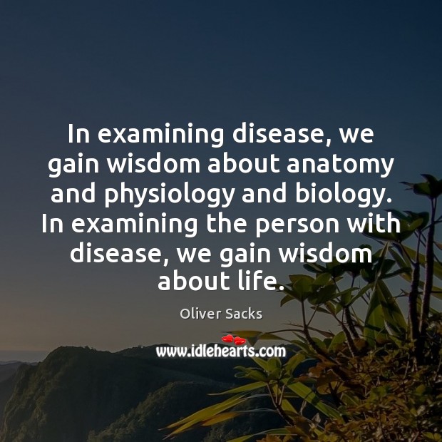 In examining disease, we gain wisdom about anatomy and physiology and biology. Oliver Sacks Picture Quote