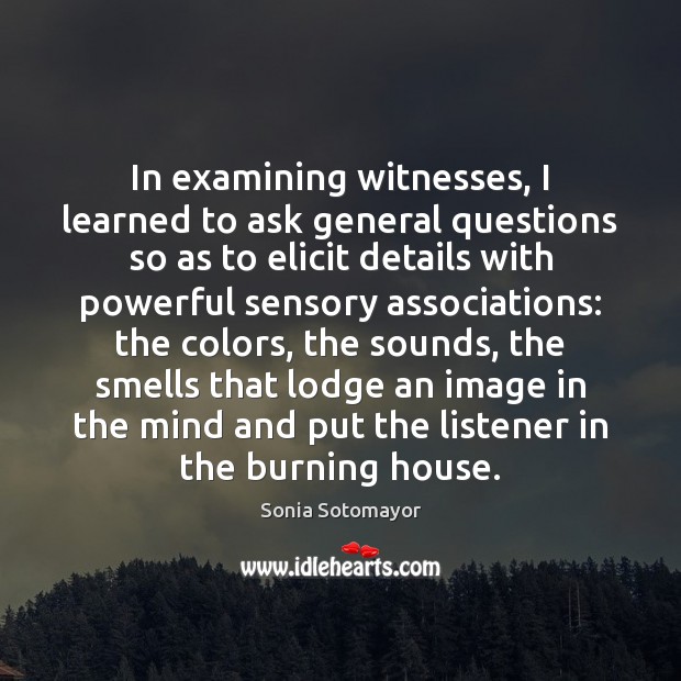 In examining witnesses, I learned to ask general questions so as to Sonia Sotomayor Picture Quote