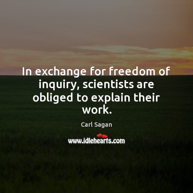 In exchange for freedom of inquiry, scientists are obliged to explain their work. Carl Sagan Picture Quote