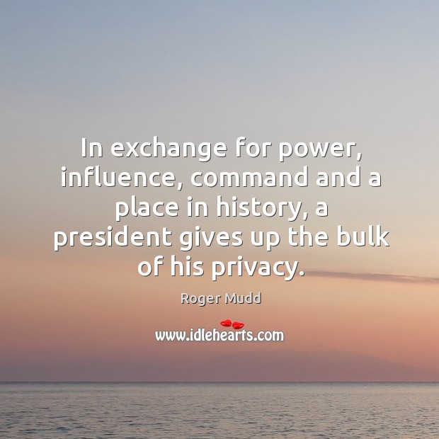 In exchange for power, influence, command and a place in history, a president gives up the bulk of his privacy. Roger Mudd Picture Quote