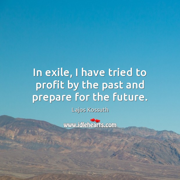 In exile, I have tried to profit by the past and prepare for the future. Lajos Kossuth Picture Quote