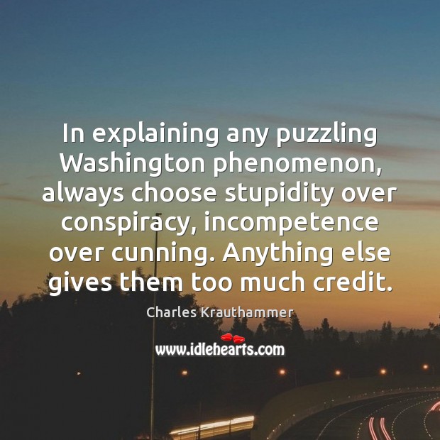 In explaining any puzzling Washington phenomenon, always choose stupidity over conspiracy, incompetence Image