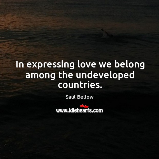 In expressing love we belong among the undeveloped countries. Saul Bellow Picture Quote