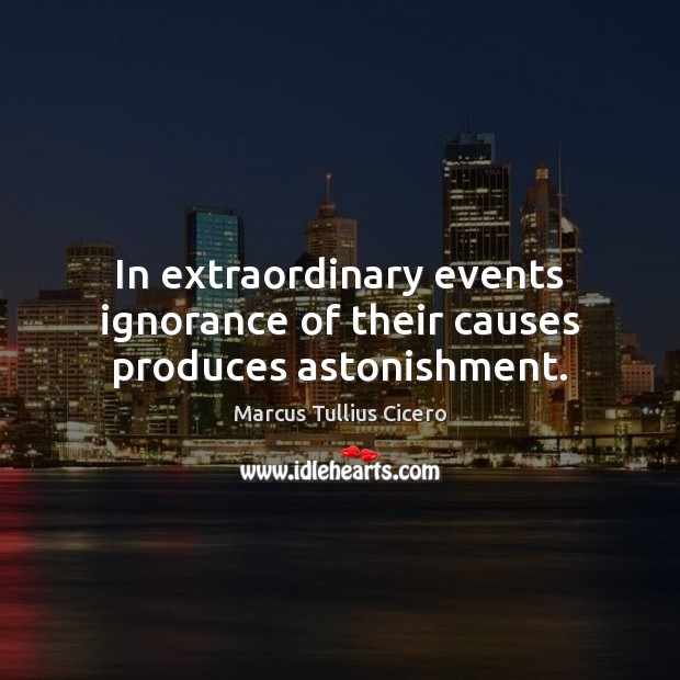 In extraordinary events ignorance of their causes produces astonishment. Marcus Tullius Cicero Picture Quote