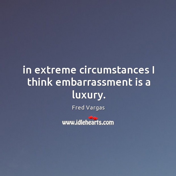 In extreme circumstances I think embarrassment is a luxury. Fred Vargas Picture Quote