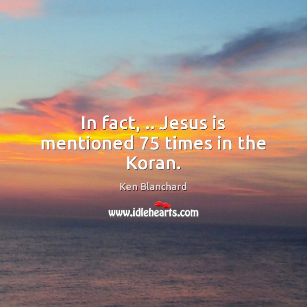 In fact, .. Jesus is mentioned 75 times in the Koran. Ken Blanchard Picture Quote