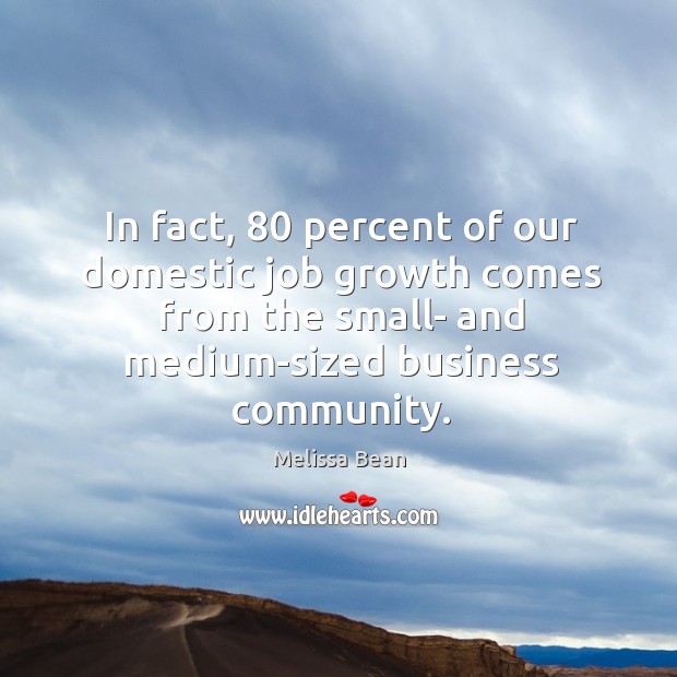 In fact, 80 percent of our domestic job growth comes from the small- and medium-sized business community. Image