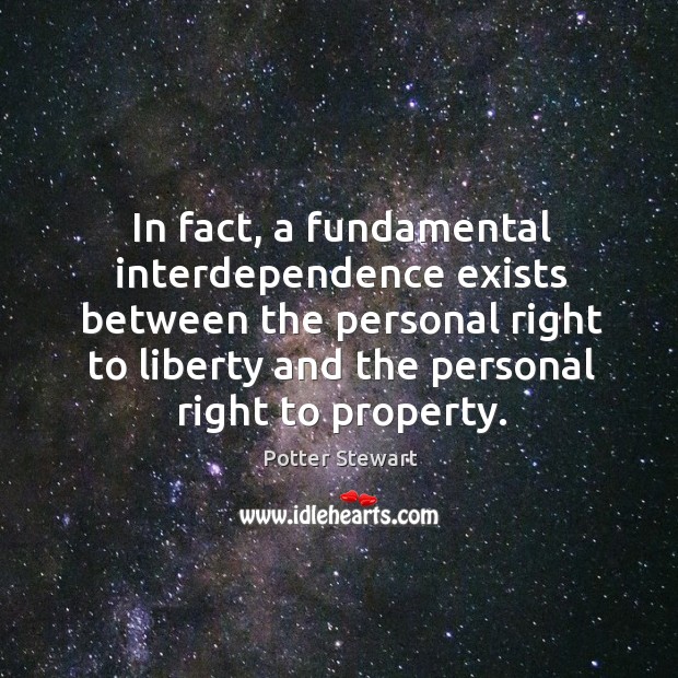 In fact, a fundamental interdependence exists between the personal right to liberty and the personal right to property. Potter Stewart Picture Quote