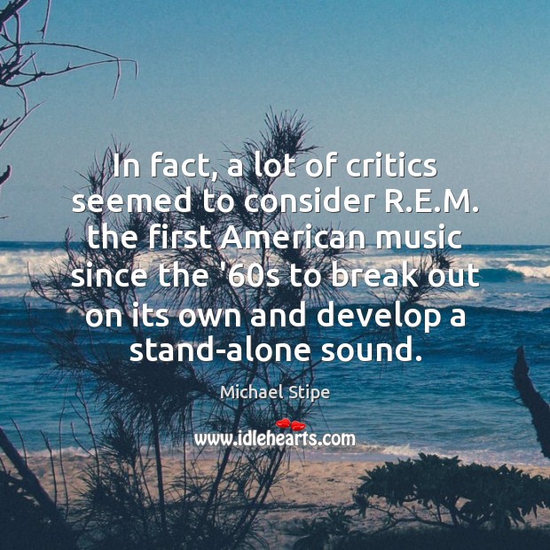 In fact, a lot of critics seemed to consider R.E.M. Michael Stipe Picture Quote