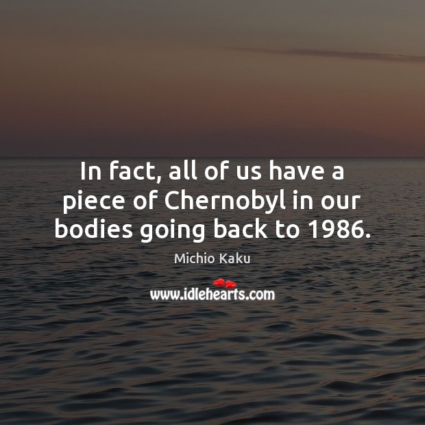 In fact, all of us have a piece of Chernobyl in our bodies going back to 1986. Image