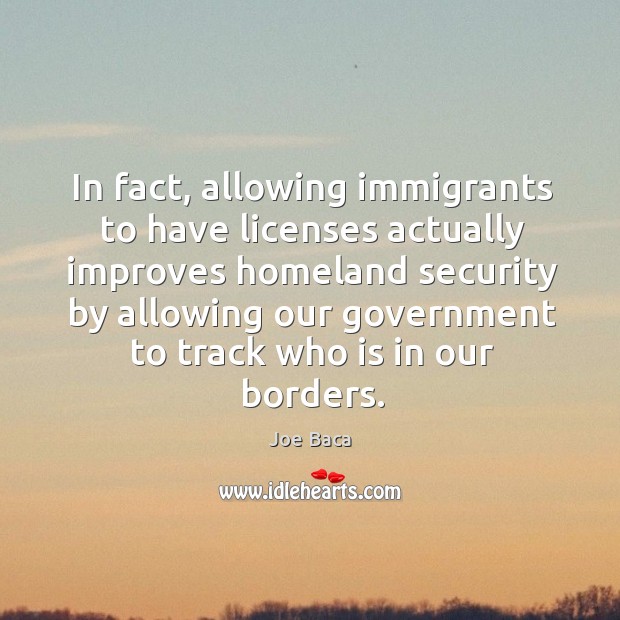 In fact, allowing immigrants to have licenses actually improves homeland security by allowing Joe Baca Picture Quote