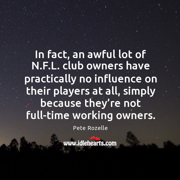 In fact, an awful lot of n.f.l. Club owners have practically no influence on their players at all Pete Rozelle Picture Quote