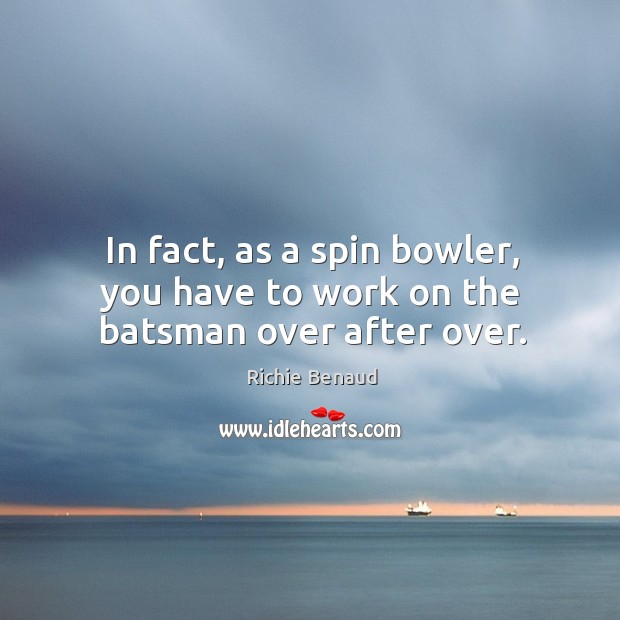 In fact, as a spin bowler, you have to work on the batsman over after over. Richie Benaud Picture Quote