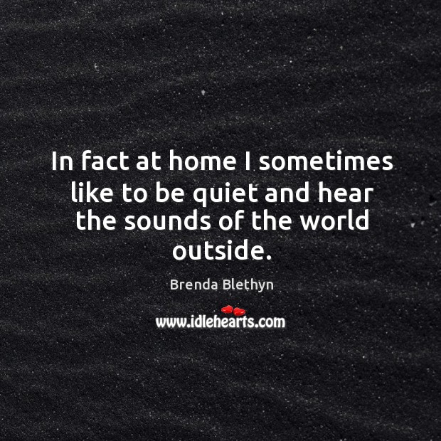 In fact at home I sometimes like to be quiet and hear the sounds of the world outside. Image