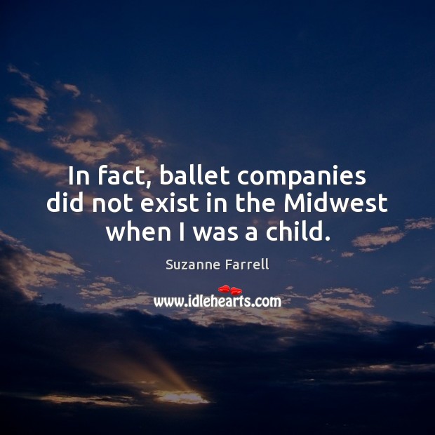 In fact, ballet companies did not exist in the Midwest when I was a child. Suzanne Farrell Picture Quote
