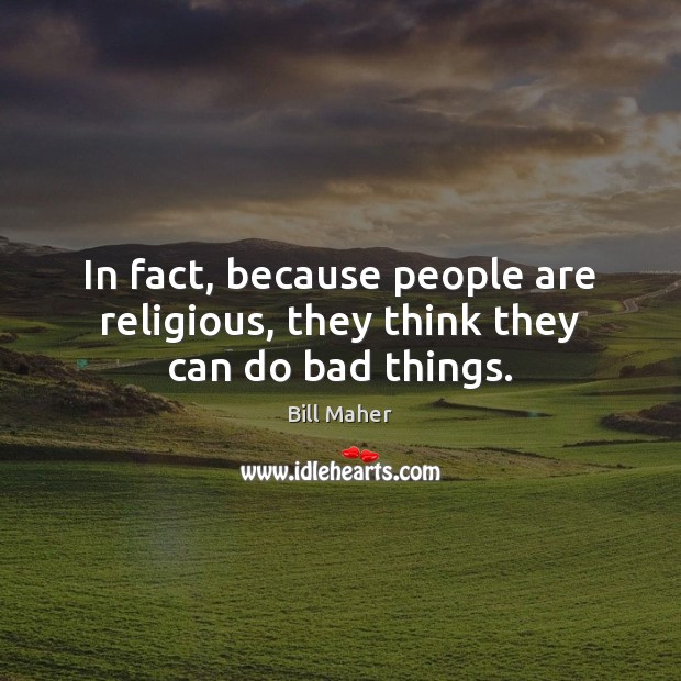 In fact, because people are religious, they think they can do bad things. Bill Maher Picture Quote
