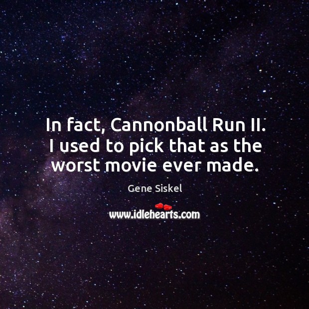 In fact, cannonball run ii. I used to pick that as the worst movie ever made. Gene Siskel Picture Quote