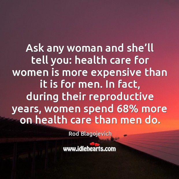 In fact, during their reproductive years, women spend 68% more on health care than men do. Rod Blagojevich Picture Quote