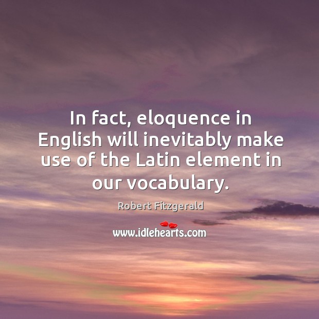 In fact, eloquence in english will inevitably make use of the latin element in our vocabulary. Robert Fitzgerald Picture Quote
