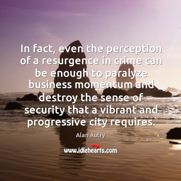 In fact, even the perception of a resurgence in crime can be enough to paralyze business Alan Autry Picture Quote