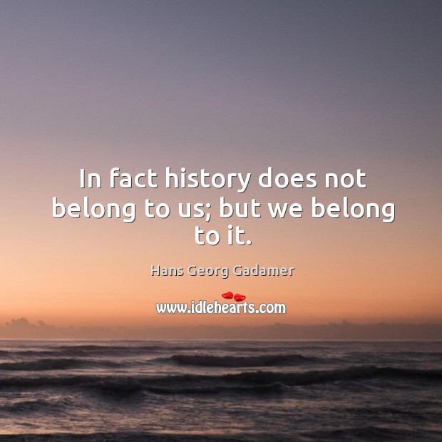 In fact history does not belong to us; but we belong to it. Image