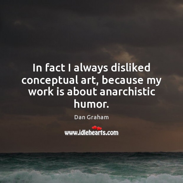 In fact I always disliked conceptual art, because my work is about anarchistic humor. Work Quotes Image