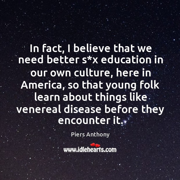 In fact, I believe that we need better s*x education in our own culture, here in america Piers Anthony Picture Quote