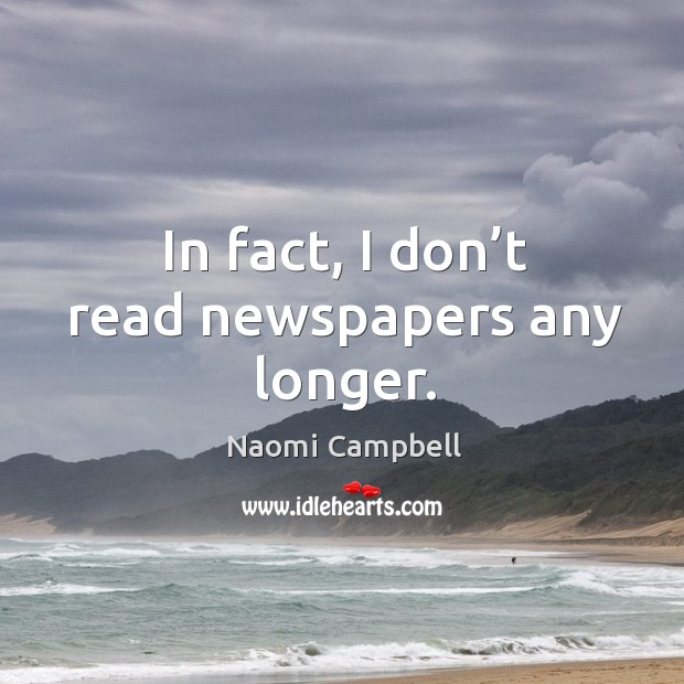 In fact, I don’t read newspapers any longer. Image