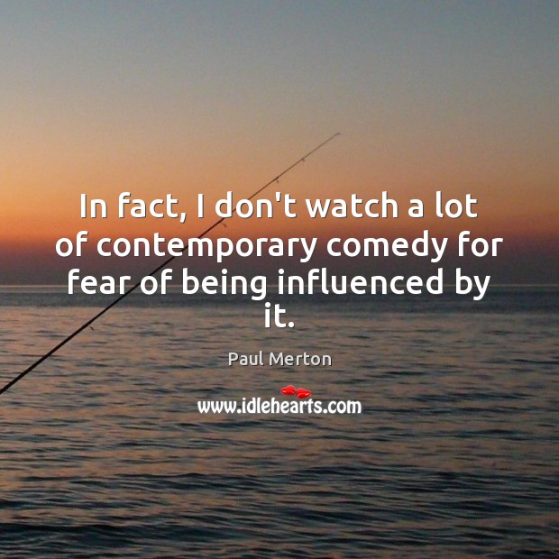In fact, I don’t watch a lot of contemporary comedy for fear of being influenced by it. Paul Merton Picture Quote