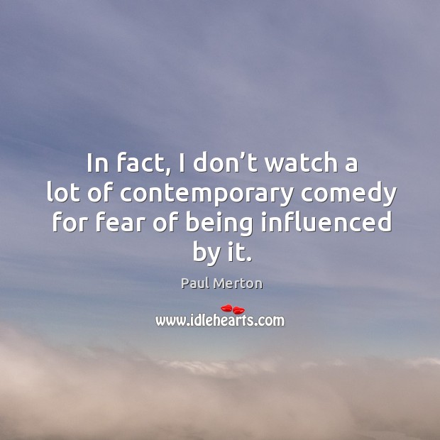 In fact, I don’t watch a lot of contemporary comedy for fear of being influenced by it. Paul Merton Picture Quote