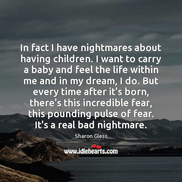 In fact I have nightmares about having children. I want to carry 