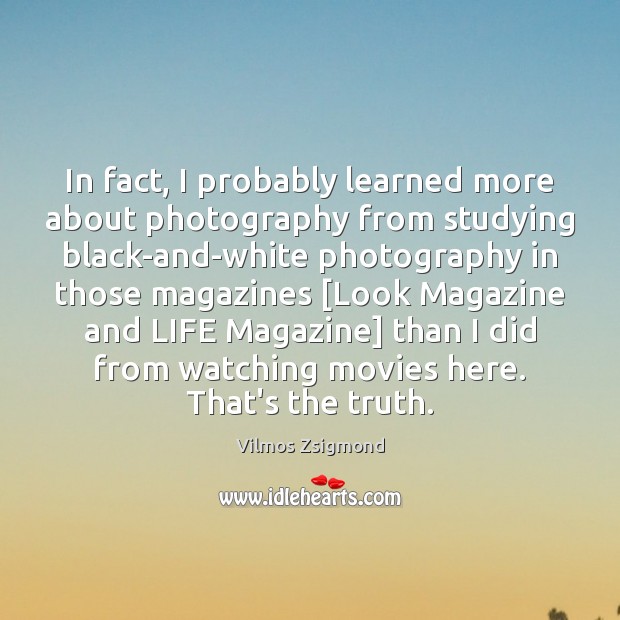 In fact, I probably learned more about photography from studying black-and-white photography Vilmos Zsigmond Picture Quote