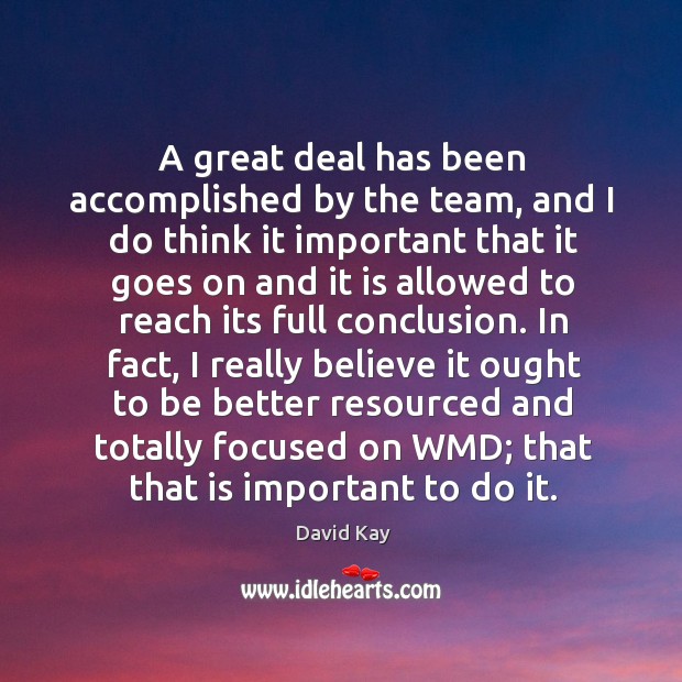 In fact, I really believe it ought to be better resourced and totally focused on wmd; that that is important to do it. David Kay Picture Quote