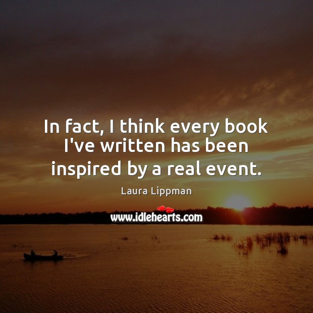 In fact, I think every book I’ve written has been inspired by a real event. Laura Lippman Picture Quote