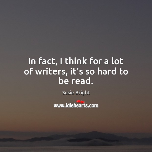 In fact, I think for a lot of writers, it’s so hard to be read. Image