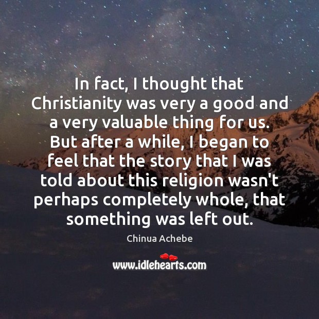 In fact, I thought that Christianity was very a good and a Chinua Achebe Picture Quote