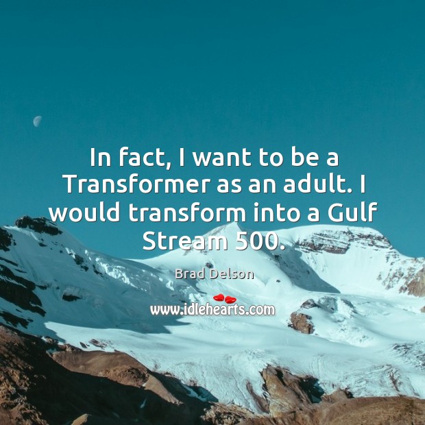 In fact, I want to be a transformer as an adult. I would transform into a gulf stream 500. Brad Delson Picture Quote