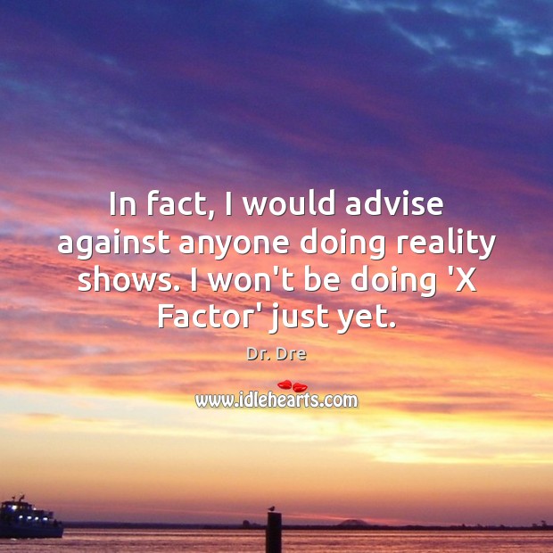 In fact, I would advise against anyone doing reality shows. I won’t 