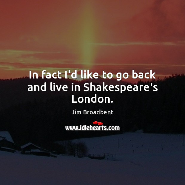 In fact I’d like to go back and live in Shakespeare’s London. Jim Broadbent Picture Quote