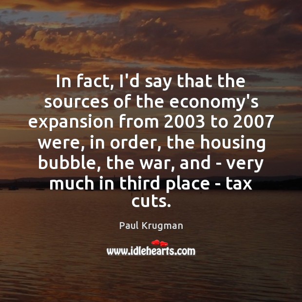 In fact, I’d say that the sources of the economy’s expansion from 2003 Paul Krugman Picture Quote