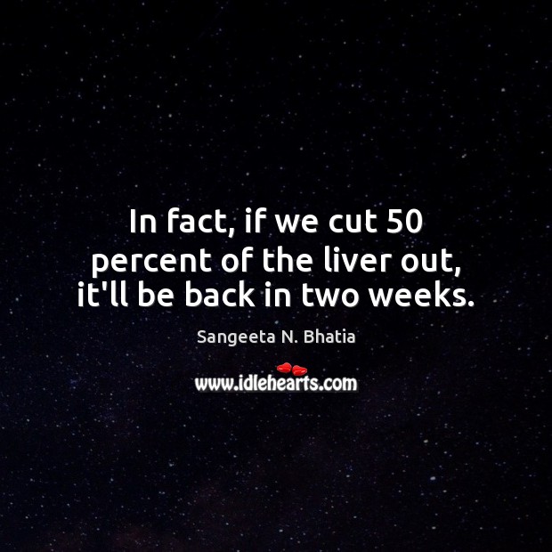 In fact, if we cut 50 percent of the liver out, it’ll be back in two weeks. Sangeeta N. Bhatia Picture Quote