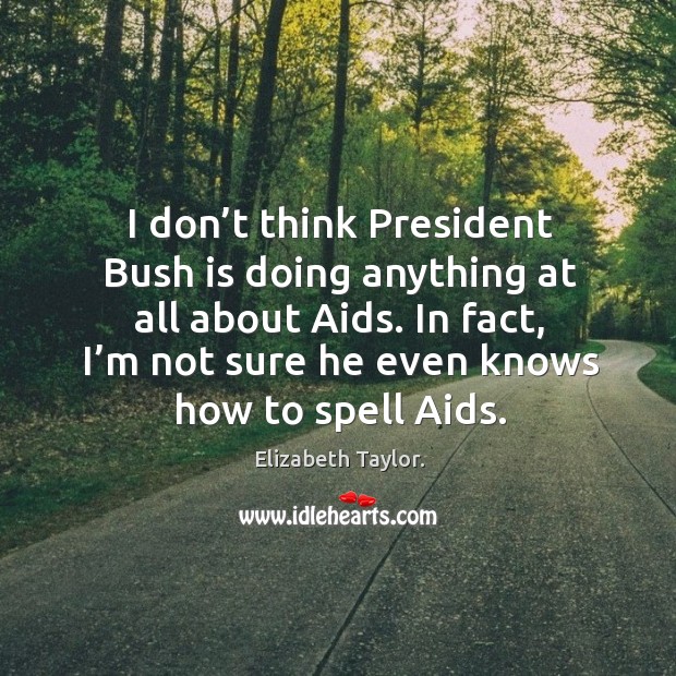 In fact, I’m not sure he even knows how to spell aids. Image