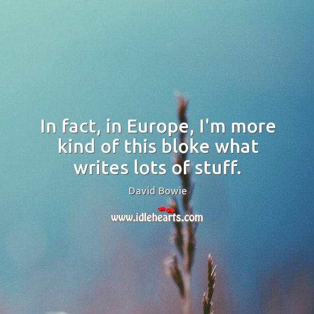 In fact, in Europe, I’m more kind of this bloke what writes lots of stuff. David Bowie Picture Quote
