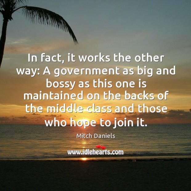 In fact, it works the other way: a government as big and bossy as this one is maintained Mitch Daniels Picture Quote