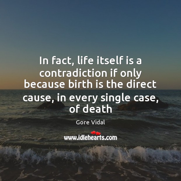 In fact, life itself is a contradiction if only because birth is Image