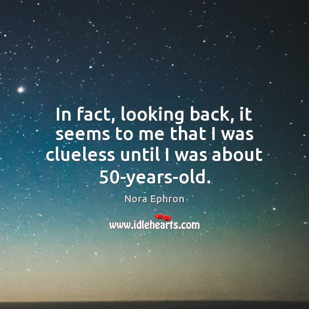 In fact, looking back, it seems to me that I was clueless until I was about 50-years-old. Nora Ephron Picture Quote