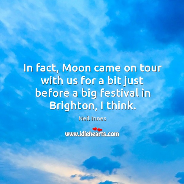 In fact, moon came on tour with us for a bit just before a big festival in brighton, I think. 