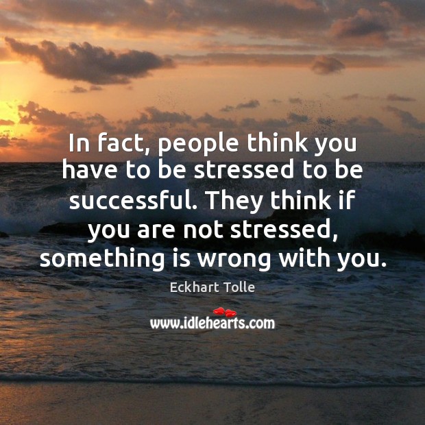 In fact, people think you have to be stressed to be successful. Eckhart Tolle Picture Quote