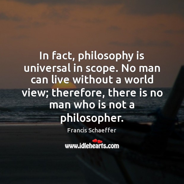 In fact, philosophy is universal in scope. No man can live without Francis Schaeffer Picture Quote